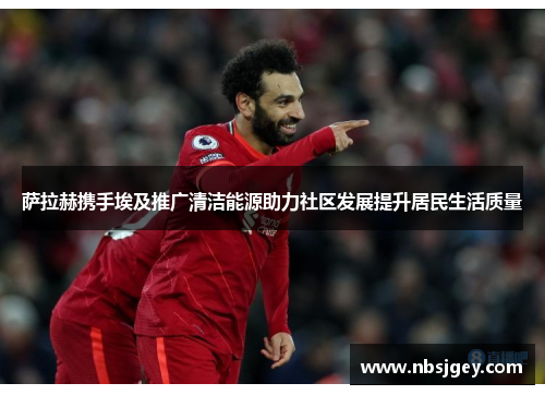 萨拉赫携手埃及推广清洁能源助力社区发展提升居民生活质量 萨拉赫携手埃及推广清洁能源助力社区发展提升居民生活质量