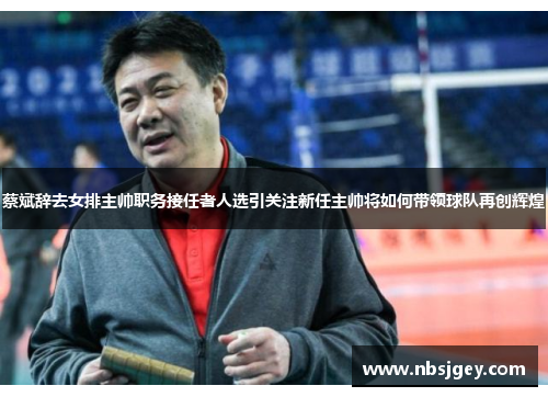蔡斌辞去女排主帅职务接任者人选引关注新任主帅将如何带领球队再创辉煌