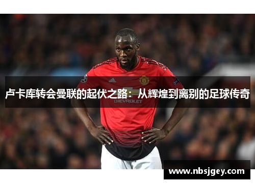 卢卡库转会曼联的起伏之路：从辉煌到离别的足球传奇