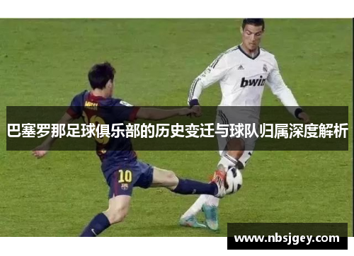 巴塞罗那足球俱乐部的历史变迁与球队归属深度解析