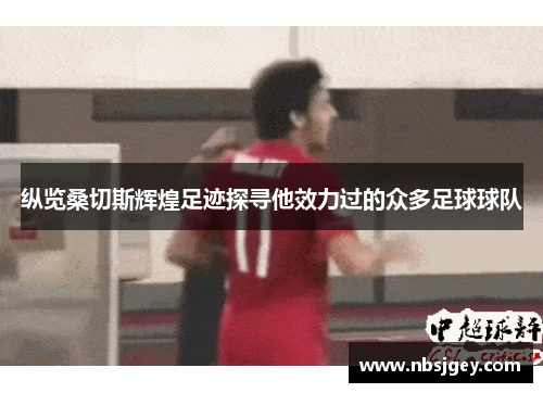 纵览桑切斯辉煌足迹探寻他效力过的众多足球球队