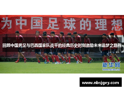 回顾中国男足与巴西国家队战平的经典历史时刻激励未来追梦之路程 回顾中国男足与巴西国家队战平的经典历史时刻激励未来追梦之路程